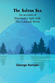 Title: The Salton Sea: An account of Harriman's fight with the Colorado River, Author: George Kennan