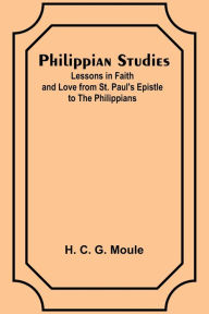 Title: Philippian Studies;Lessons in Faith and Love from St. Paul's Epistle to the Philippians, Author: H. C. Moule