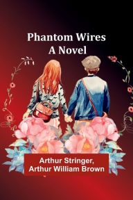 Title: Phantom Wires: A Novel, Author: Arthur Stringer