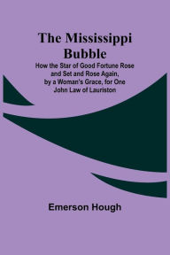 Title: The Mississippi Bubble; How the Star of Good Fortune Rose and Set and Rose Again, by a Woman's Grace, for One John Law of Lauriston, Author: Emerson Hough