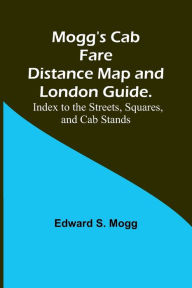 Title: Mogg's Cab Fare Distance Map and London Guide.; Index to the Streets, Squares, and Cab Stands., Author: Edward S. Mogg