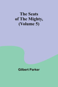 Title: The Seats of the Mighty, (Volume 5), Author: Gilbert Parker