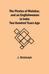 Title: The Pirates of Malabar, and an Englishwoman in India Two Hundred Years Ago, Author: J. Biddulph