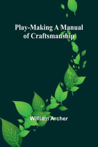 Title: Play-Making A Manual of Craftsmanship, Author: William Archer