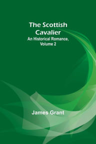 Title: The Scottish Cavalier: An Historical Romance, Volume 2, Author: James Grant