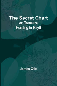 Title: The Secret Chart; or, Treasure Hunting in Hayti, Author: James Otis