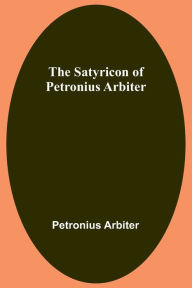 Title: The Satyricon of Petronius Arbiter, Author: Petronius Arbiter