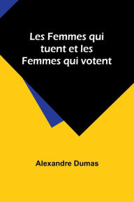 Title: Les Femmes qui tuent et les Femmes qui votent, Author: Alexandre Dumas