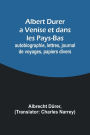 Albert Durer a Venise et dans les Pays-Bas; autobiographie, lettres, journal de voyages, papiers divers