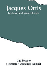 Title: Jacques Ortis; Les fous du docteur Miraglia, Author: Ugo Foscolo