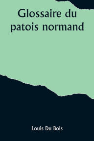 Title: Glossaire du patois normand, Author: Louis Du Bois