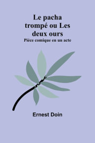 Title: Le pacha trompé ou Les deux ours: Pièce comique en un acte, Author: Ernest Doin