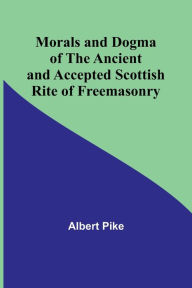 Title: Morals and Dogma of the Ancient and Accepted Scottish Rite of Freemasonry, Author: Albert Pike