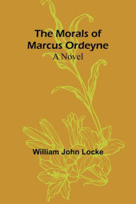 Title: The Morals of Marcus Ordeyne: a Novel, Author: William John Locke