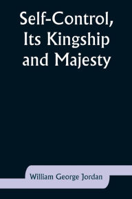 Title: Self-Control, Its Kingship and Majesty, Author: William George Jordan