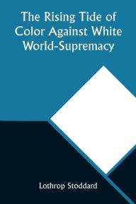 Title: The Rising Tide of Color Against White World-Supremacy, Author: Lothrop Stoddard