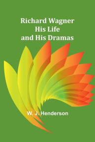 Title: Richard Wagner His Life and His Dramas, Author: W. J. Henderson