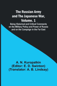 Title: The Russian Army and the Japanese War, Volume. 1; Being Historical and Critical Comments on the Military Policy and Power of Russia and on the Campaign in the Far East, Author: A N Kuropatkin