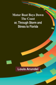 Title: Motor Boat Boys Down the Coast; or, Through Storm and Stress to Florida, Author: Louis Arundel