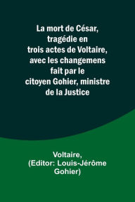 Title: La mort de César, tragédie en trois actes de Voltaire, avec les changemens fait par le citoyen Gohier, ministre de la Justice, Author: Voltaire