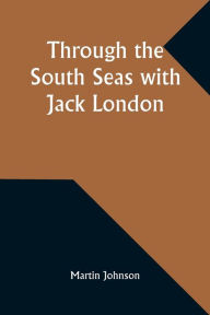 Title: Through the South Seas with Jack London, Author: Martin Johnson