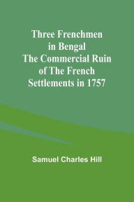 Title: Three Frenchmen in Bengal The Commercial Ruin of the French Settlements in 1757, Author: Samuel Charles Hill