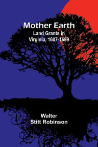 Title: Mother Earth: Land Grants in Virginia, 1607-1699, Author: Walter Stitt Robinson
