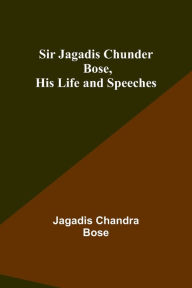 Title: Sir Jagadis Chunder Bose, His Life and Speeches, Author: Jagadis Chandra Bose