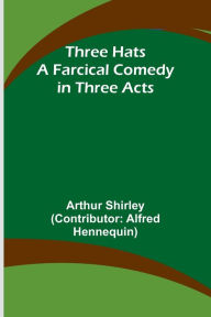 Title: Three Hats A Farcical Comedy in Three Acts, Author: Arthur Shirley
