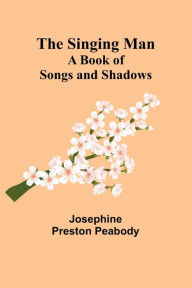 Title: The Singing Man: A Book of Songs and Shadows, Author: Josephine Preston Peabody