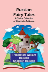 Title: Russian Fairy Tales: A Choice Collection of Muscovite Folk-lore, Author: William Ralston Ralston