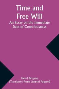 Title: Time and Free Will: An Essay on the Immediate Data of Consciousness, Author: Henri Bergson