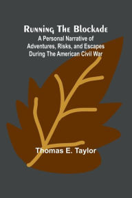 Title: Running the Blockade; A Personal Narrative of Adventures, Risks, and Escapes During the American Civil War, Author: Thomas E Taylor