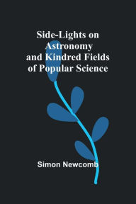 Title: Side-Lights on Astronomy and Kindred Fields of Popular Science, Author: Simon Newcomb