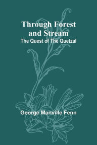 Title: Through Forest and Stream: The Quest of the Quetzal, Author: George Manville Fenn