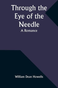 Title: Through the Eye of the Needle: A Romance, Author: William Dean Howells
