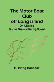 Title: The Motor Boat Club off Long Island; Or, A Daring Marine Game at Racing Speed, Author: H Irving Hancock