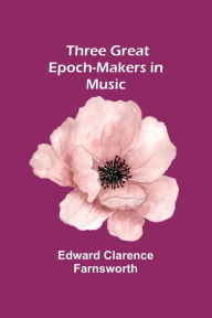 Title: Three Great Epoch-Makers in Music, Author: Edward Clarence Farnsworth