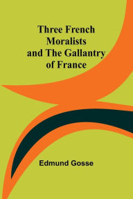 Title: Three French Moralists and The Gallantry of France, Author: Edmund Gosse