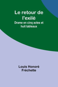Title: Le retour de l'exilé: Drame en cinq actes et huit tableaux, Author: Louis Frechette