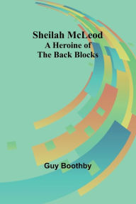 Title: Sheilah McLeod: A Heroine of the Back Blocks, Author: Guy Boothby