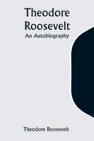 Title: Theodore Roosevelt: An Autobiography, Author: Theodore Roosevelt