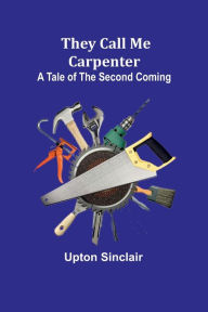 Title: They Call Me Carpenter: A Tale of the Second Coming, Author: Upton Sinclair