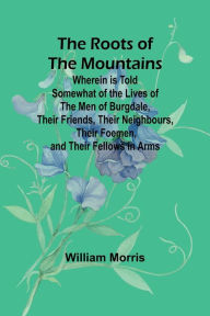 Title: The Roots of the Mountains; Wherein Is Told Somewhat of the Lives of the Men of Burgdale, Their Friends, Their Neighbours, Their Foemen, and Their Fellows in Arms, Author: William Morris