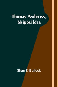 Title: Thomas Andrews, Shipbuilder, Author: Shan F Bullock