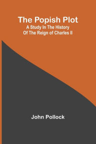 Title: The Popish Plot: A study in the history of the reign of Charles II, Author: John Pollock