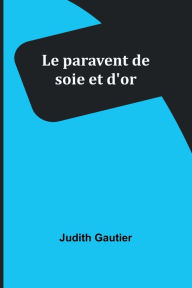 Title: Le paravent de soie et d'or, Author: Judith Gautier