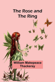 Title: The Rose and the Ring, Author: William Makepeace Thackeray
