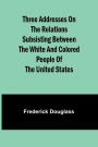 Three addresses on the relations subsisting between the white and colored people of the United States