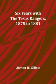 Title: Six Years with the Texas Rangers, 1875 to 1881, Author: James B Gillett